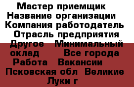 Мастер-приемщик › Название организации ­ Компания-работодатель › Отрасль предприятия ­ Другое › Минимальный оклад ­ 1 - Все города Работа » Вакансии   . Псковская обл.,Великие Луки г.